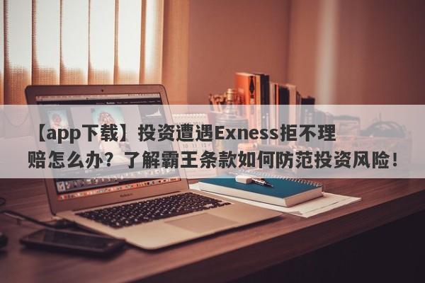 【app下载】投资遭遇Exness拒不理赔怎么办？了解霸王条款如何防范投资风险！-第1张图片-要懂汇圈网