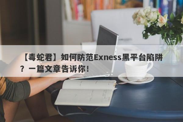 【毒蛇君】如何防范Exness黑平台陷阱？一篇文章告诉你！-第1张图片-要懂汇圈网