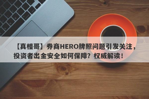 【真相哥】券商HERO牌照问题引发关注，投资者出金安全如何保障？权威解读！-第1张图片-要懂汇圈网