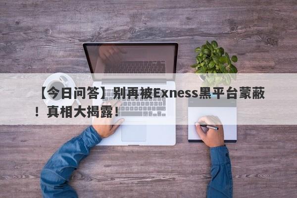 【今日问答】别再被Exness黑平台蒙蔽！真相大揭露！-第1张图片-要懂汇圈网