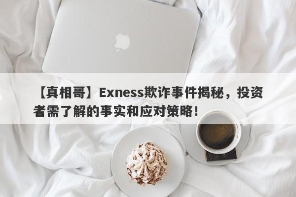 【真相哥】Exness欺诈事件揭秘，投资者需了解的事实和应对策略！-第1张图片-要懂汇圈网