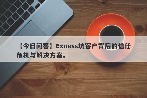 【今日问答】Exness坑客户背后的信任危机与解决方案。-第1张图片-要懂汇圈网