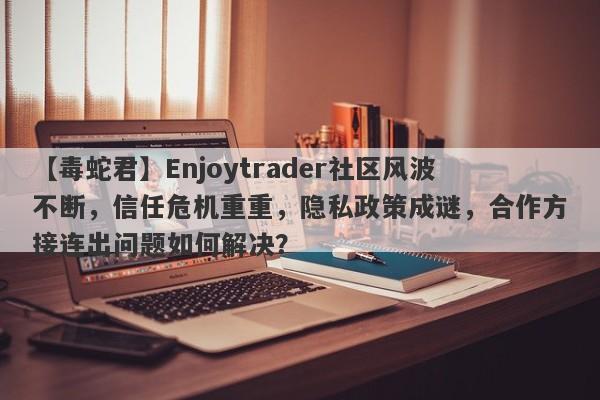 【毒蛇君】Enjoytrader社区风波不断，信任危机重重，隐私政策成谜，合作方接连出问题如何解决？-第1张图片-要懂汇圈网