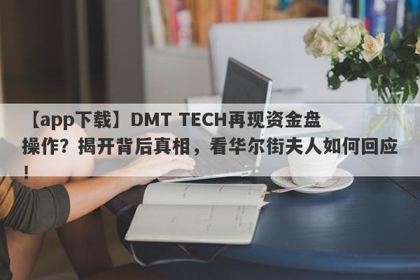 【app下载】DMT TECH再现资金盘操作？揭开背后真相，看华尔街夫人如何回应！-第1张图片-要懂汇圈网