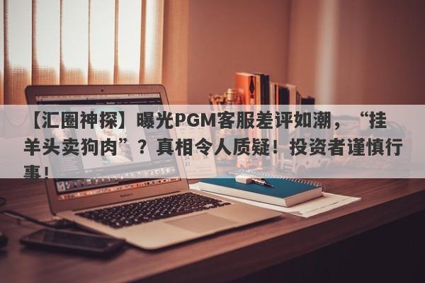 【汇圈神探】曝光PGM客服差评如潮，“挂羊头卖狗肉”？真相令人质疑！投资者谨慎行事！-第1张图片-要懂汇圈网