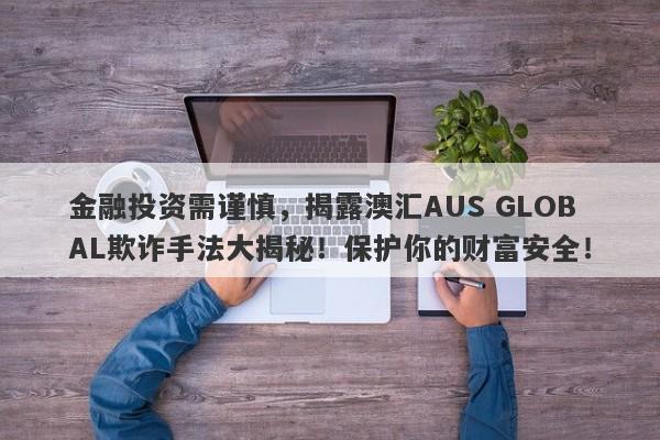 金融投资需谨慎，揭露澳汇AUS GLOBAL欺诈手法大揭秘！保护你的财富安全！-第1张图片-要懂汇圈网