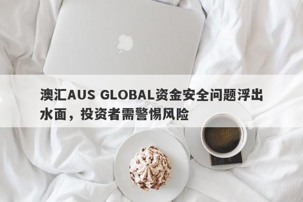 澳汇AUS GLOBAL资金安全问题浮出水面，投资者需警惕风险-第1张图片-要懂汇圈网