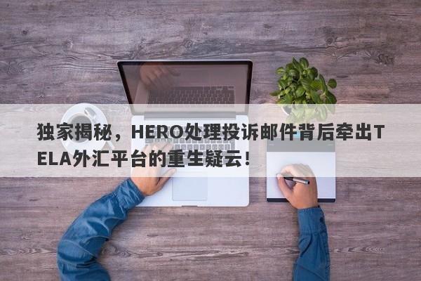 独家揭秘，HERO处理投诉邮件背后牵出TELA外汇平台的重生疑云！-第1张图片-要懂汇圈网