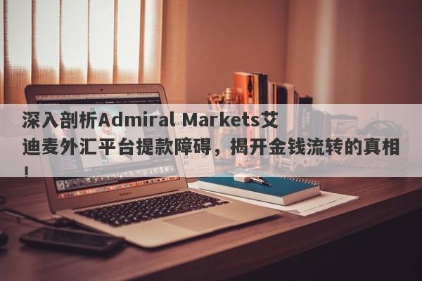 深入剖析Admiral Markets艾迪麦外汇平台提款障碍，揭开金钱流转的真相！-第1张图片-要懂汇圈网