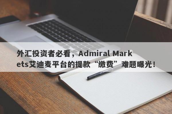 外汇投资者必看，Admiral Markets艾迪麦平台的提款“缴费”难题曝光！-第1张图片-要懂汇圈网