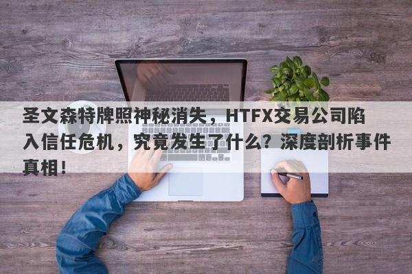 圣文森特牌照神秘消失，HTFX交易公司陷入信任危机，究竟发生了什么？深度剖析事件真相！-第1张图片-要懂汇圈网