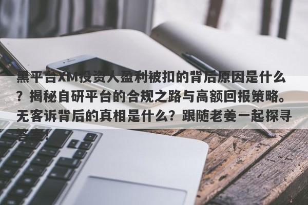 黑平台XM投资人盈利被扣的背后原因是什么？揭秘自研平台的合规之路与高额回报策略。无客诉背后的真相是什么？跟随老姜一起探寻答案！-第1张图片-要懂汇圈网