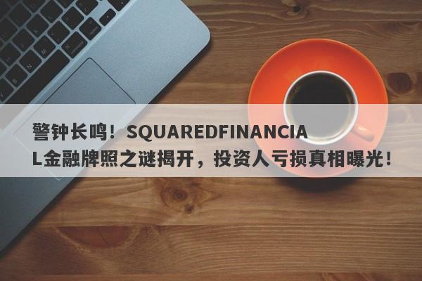 警钟长鸣！SQUAREDFINANCIAL金融牌照之谜揭开，投资人亏损真相曝光！-第1张图片-要懂汇圈网