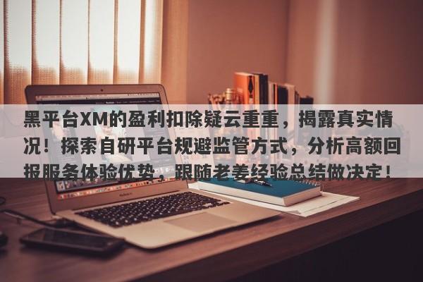 黑平台XM的盈利扣除疑云重重，揭露真实情况！探索自研平台规避监管方式，分析高额回报服务体验优势，跟随老姜经验总结做决定！-第1张图片-要懂汇圈网