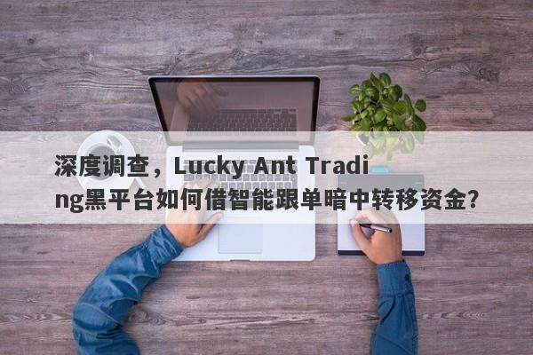 深度调查，Lucky Ant Trading黑平台如何借智能跟单暗中转移资金？-第1张图片-要懂汇圈网