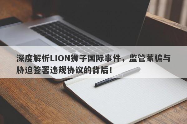 深度解析LION狮子国际事件，监管蒙骗与胁迫签署违规协议的背后！-第1张图片-要懂汇圈网