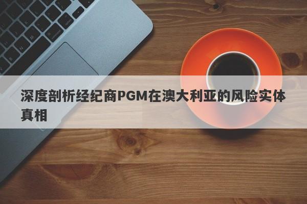 深度剖析经纪商PGM在澳大利亚的风险实体真相-第1张图片-要懂汇圈网