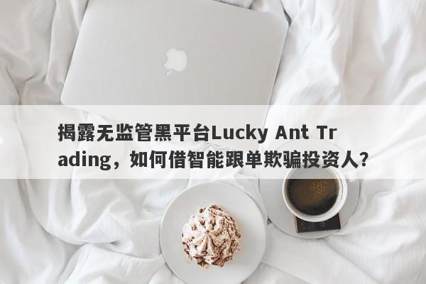 揭露无监管黑平台Lucky Ant Trading，如何借智能跟单欺骗投资人？-第1张图片-要懂汇圈网