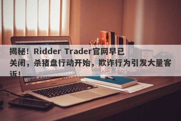 揭秘！Ridder Trader官网早已关闭，杀猪盘行动开始，欺诈行为引发大量客诉！-第1张图片-要懂汇圈网