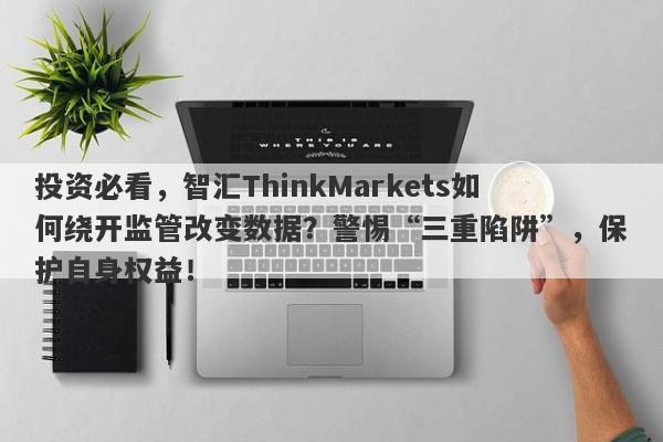 投资必看，智汇ThinkMarkets如何绕开监管改变数据？警惕“三重陷阱”，保护自身权益！-第1张图片-要懂汇圈网