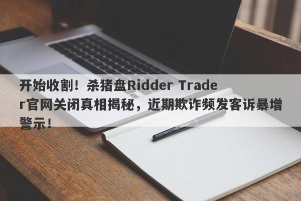 开始收割！杀猪盘Ridder Trader官网关闭真相揭秘，近期欺诈频发客诉暴增警示！-第1张图片-要懂汇圈网