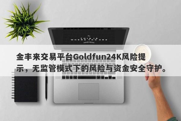 金丰来交易平台Goldfun24K风险提示，无监管模式下的风险与资金安全守护。-第1张图片-要懂汇圈网