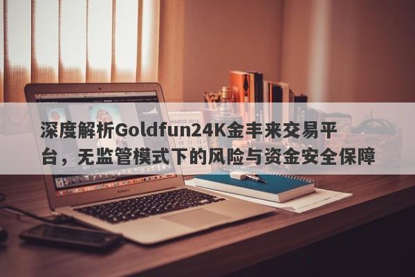 深度解析Goldfun24K金丰来交易平台，无监管模式下的风险与资金安全保障-第1张图片-要懂汇圈网