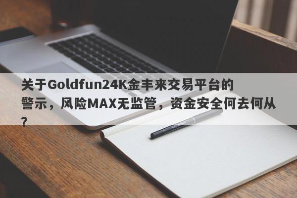 关于Goldfun24K金丰来交易平台的警示，风险MAX无监管，资金安全何去何从？-第1张图片-要懂汇圈网