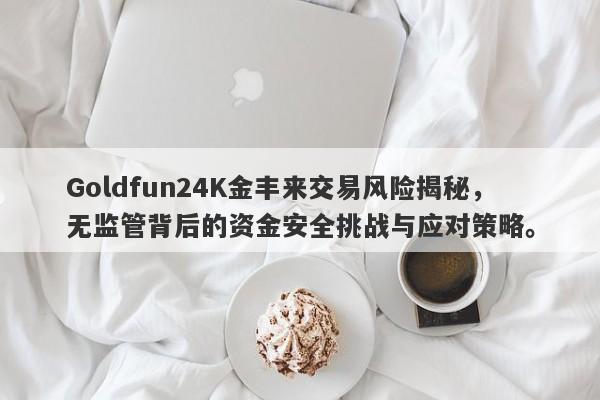 Goldfun24K金丰来交易风险揭秘，无监管背后的资金安全挑战与应对策略。-第1张图片-要懂汇圈网