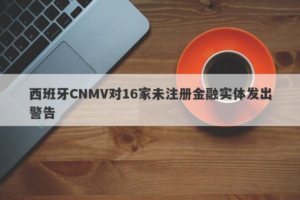 西班牙CNMV对16家未注册金融实体发出警告-第1张图片-要懂汇圈网