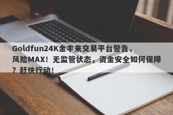 Goldfun24K金丰来交易平台警告，风险MAX！无监管状态，资金安全如何保障？赶快行动！-第1张图片-要懂汇圈网