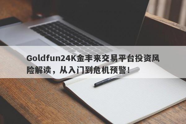 Goldfun24K金丰来交易平台投资风险解读，从入门到危机预警！-第1张图片-要懂汇圈网