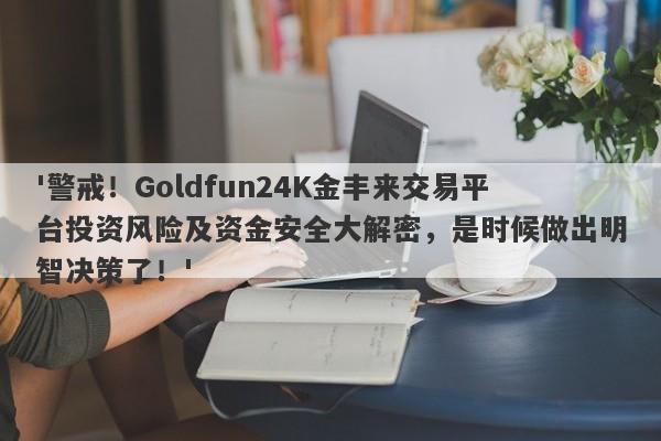 '警戒！Goldfun24K金丰来交易平台投资风险及资金安全大解密，是时候做出明智决策了！'-第1张图片-要懂汇圈网