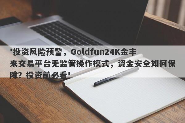 '投资风险预警，Goldfun24K金丰来交易平台无监管操作模式，资金安全如何保障？投资前必看'-第1张图片-要懂汇圈网