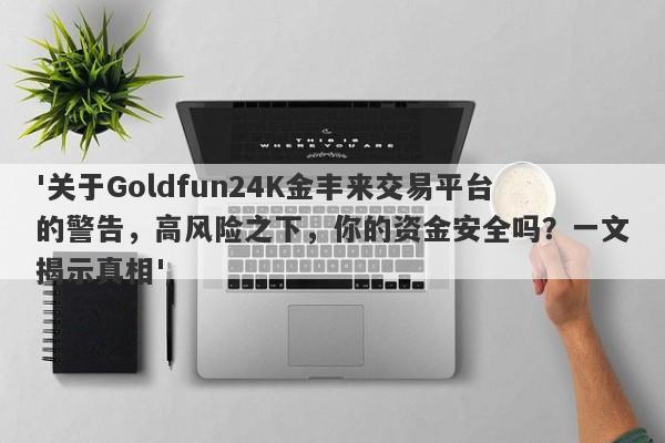 '关于Goldfun24K金丰来交易平台的警告，高风险之下，你的资金安全吗？一文揭示真相'-第1张图片-要懂汇圈网