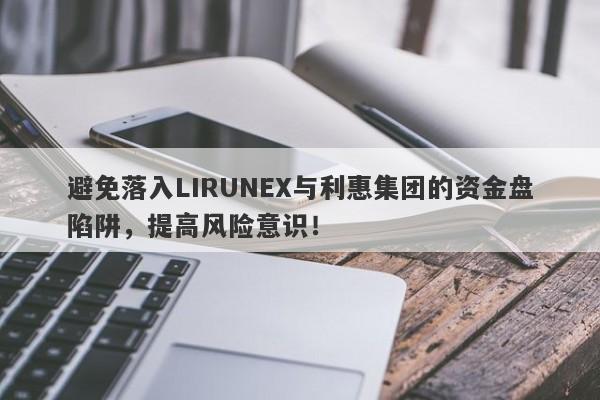 避免落入LIRUNEX与利惠集团的资金盘陷阱，提高风险意识！-第1张图片-要懂汇圈网