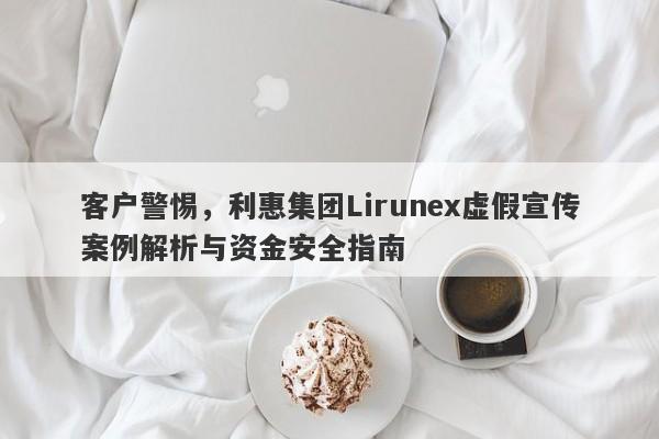 客户警惕，利惠集团Lirunex虚假宣传案例解析与资金安全指南-第1张图片-要懂汇圈网