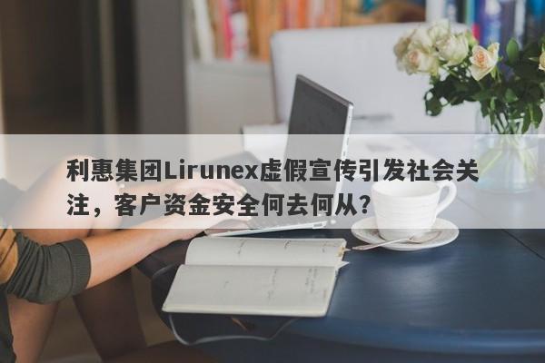 利惠集团Lirunex虚假宣传引发社会关注，客户资金安全何去何从？-第1张图片-要懂汇圈网