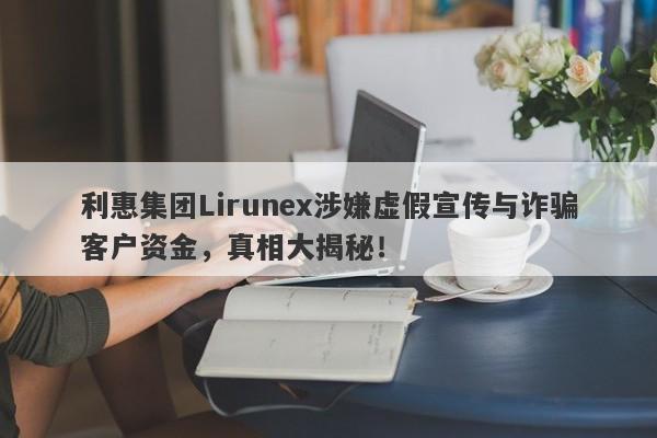 利惠集团Lirunex涉嫌虚假宣传与诈骗客户资金，真相大揭秘！-第1张图片-要懂汇圈网