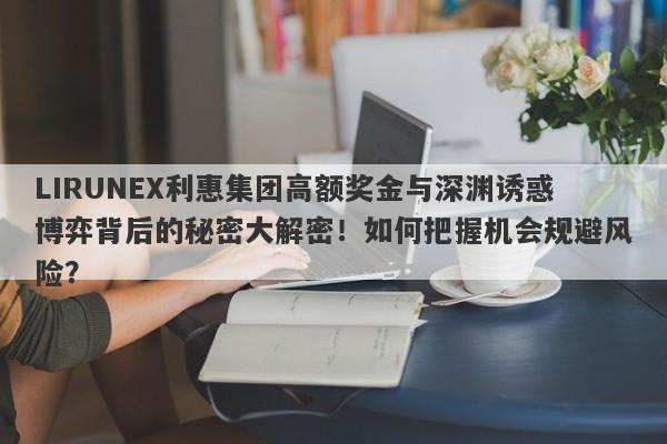 LIRUNEX利惠集团高额奖金与深渊诱惑博弈背后的秘密大解密！如何把握机会规避风险？-第1张图片-要懂汇圈网