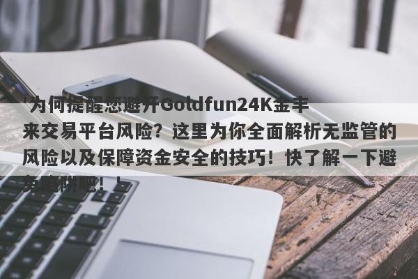 '为何提醒您避开Goldfun24K金丰来交易平台风险？这里为你全面解析无监管的风险以及保障资金安全的技巧！快了解一下避免陷阱吧！'-第1张图片-要懂汇圈网