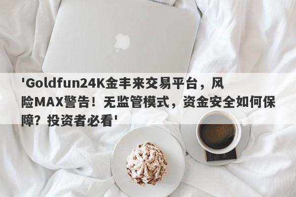 'Goldfun24K金丰来交易平台，风险MAX警告！无监管模式，资金安全如何保障？投资者必看'-第1张图片-要懂汇圈网