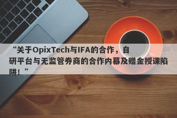 “关于OpixTech与IFA的合作，自研平台与无监管券商的合作内幕及赠金授课陷阱！”-第1张图片-要懂汇圈网