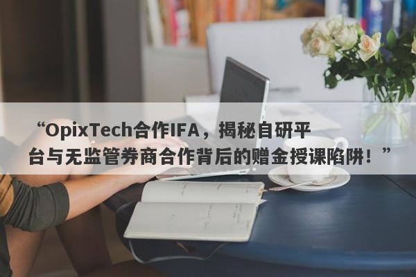 “OpixTech合作IFA，揭秘自研平台与无监管券商合作背后的赠金授课陷阱！”-第1张图片-要懂汇圈网