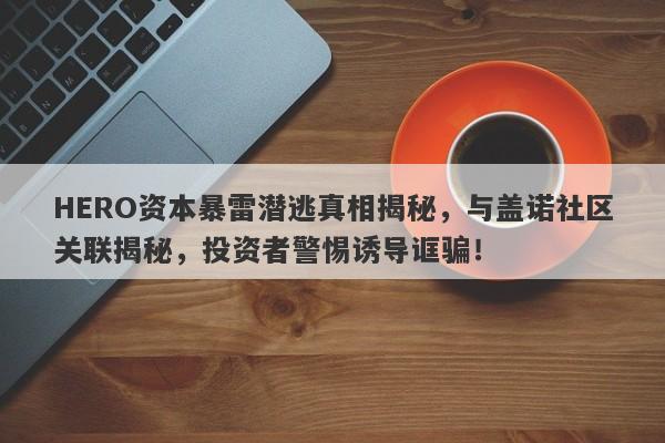 HERO资本暴雷潜逃真相揭秘，与盖诺社区关联揭秘，投资者警惕诱导诓骗！-第1张图片-要懂汇圈网