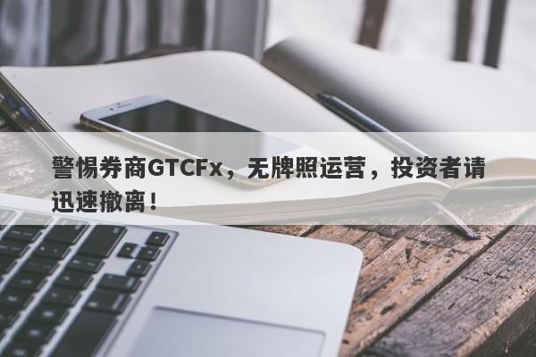 警惕券商GTCFx，无牌照运营，投资者请迅速撤离！-第1张图片-要懂汇圈网