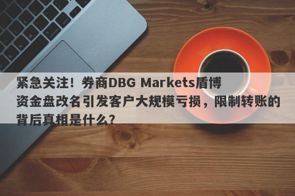 紧急关注！券商DBG Markets盾博资金盘改名引发客户大规模亏损，限制转账的背后真相是什么？-第1张图片-要懂汇圈网