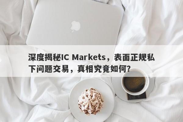 深度揭秘IC Markets，表面正规私下问题交易，真相究竟如何？-第1张图片-要懂汇圈网