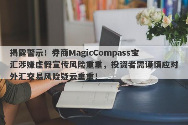 揭露警示！券商MagicCompass宝汇涉嫌虚假宣传风险重重，投资者需谨慎应对外汇交易风险疑云重重！-第1张图片-要懂汇圈网