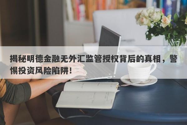 揭秘明德金融无外汇监管授权背后的真相，警惕投资风险陷阱！-第1张图片-要懂汇圈网